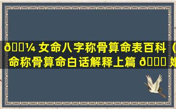 🐼 女命八字称骨算命表百科（女命称骨算命白话解释上篇 🐘 婚姻合配紫薇房）